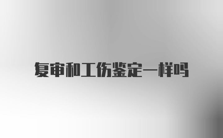 复审和工伤鉴定一样吗