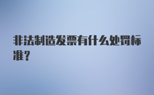 非法制造发票有什么处罚标准？