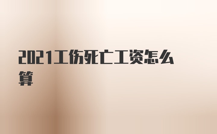 2021工伤死亡工资怎么算