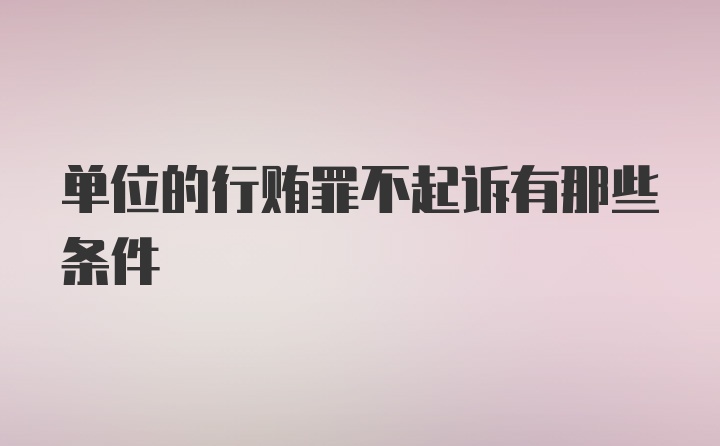 单位的行贿罪不起诉有那些条件