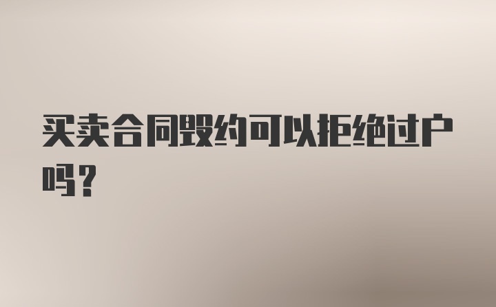 买卖合同毁约可以拒绝过户吗?