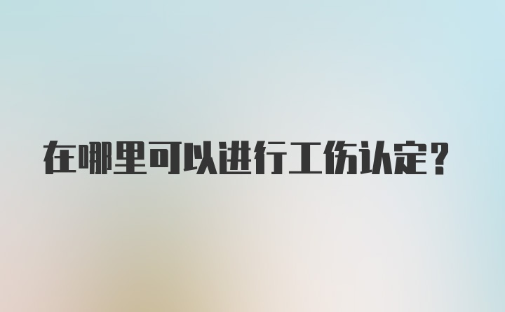 在哪里可以进行工伤认定？