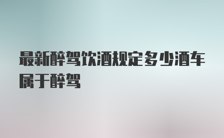 最新醉驾饮酒规定多少酒车属于醉驾