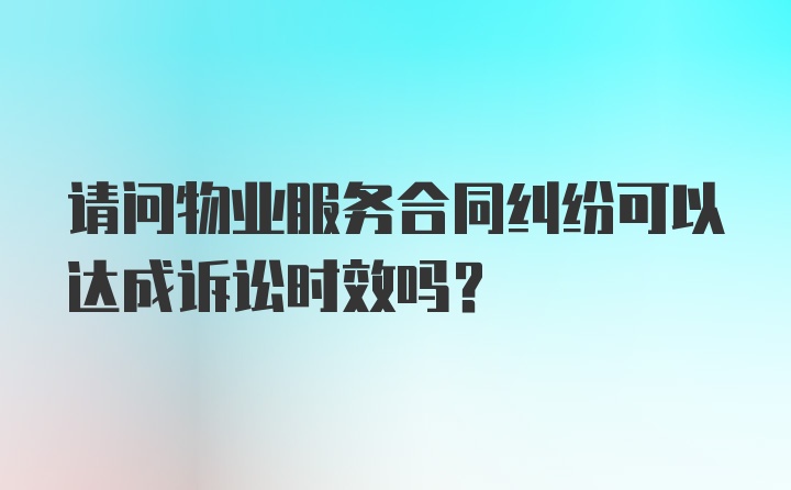 请问物业服务合同纠纷可以达成诉讼时效吗？