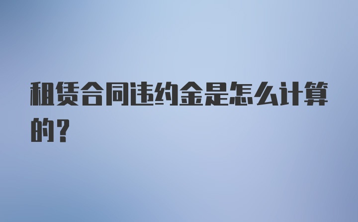 租赁合同违约金是怎么计算的？