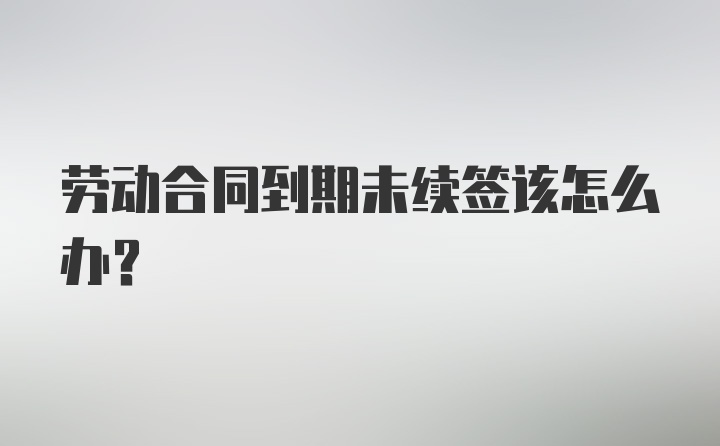 劳动合同到期未续签该怎么办？