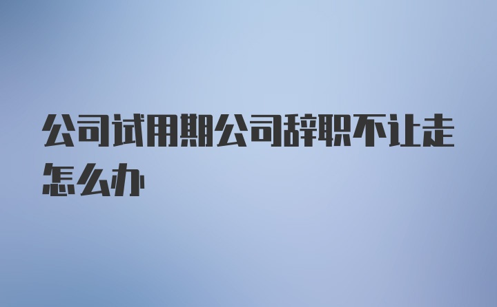 公司试用期公司辞职不让走怎么办