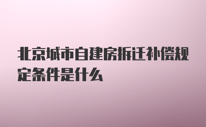 北京城市自建房拆迁补偿规定条件是什么