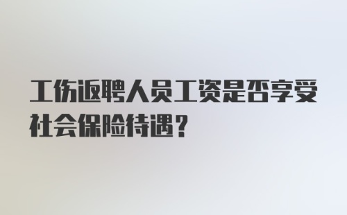 工伤返聘人员工资是否享受社会保险待遇？