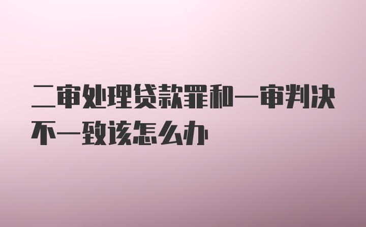 二审处理贷款罪和一审判决不一致该怎么办