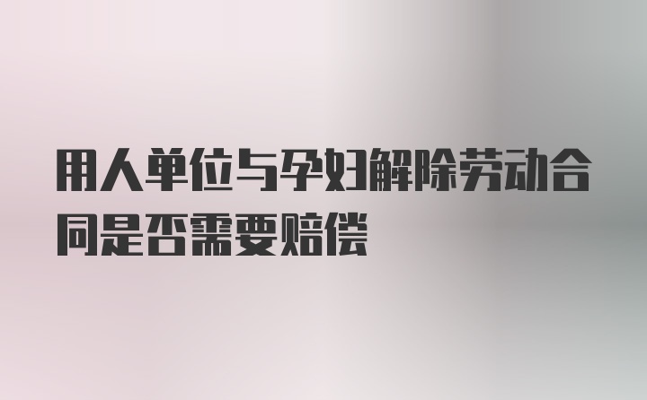 用人单位与孕妇解除劳动合同是否需要赔偿