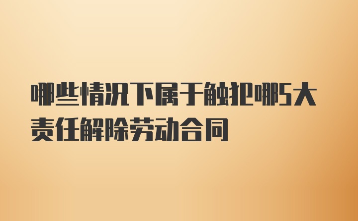 哪些情况下属于触犯哪5大责任解除劳动合同