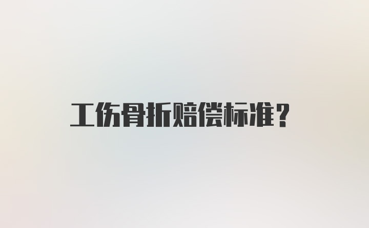 工伤骨折赔偿标准？