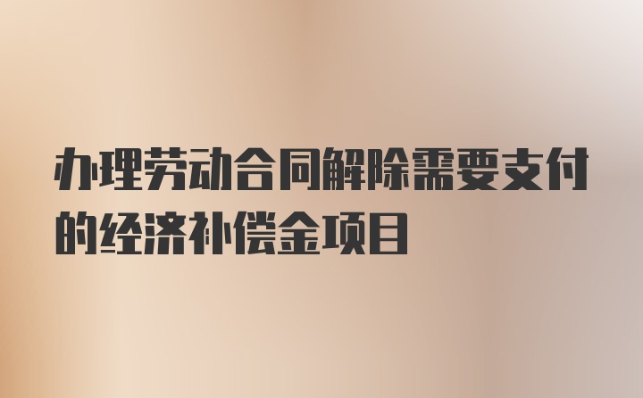 办理劳动合同解除需要支付的经济补偿金项目