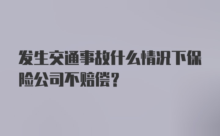 发生交通事故什么情况下保险公司不赔偿?