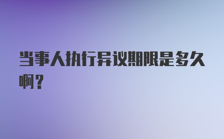 当事人执行异议期限是多久啊？