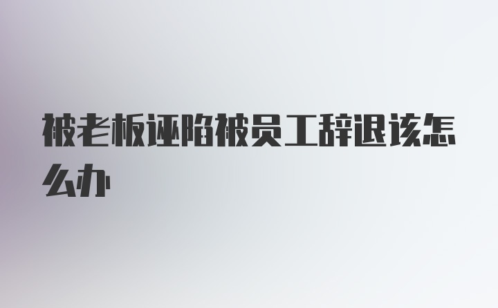 被老板诬陷被员工辞退该怎么办