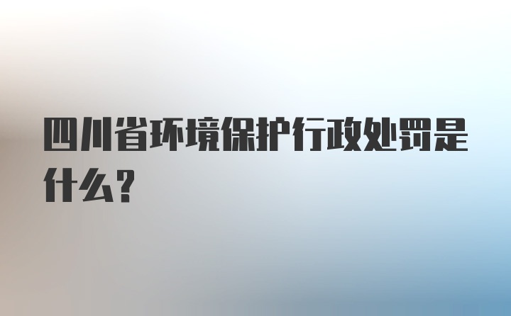 四川省环境保护行政处罚是什么？