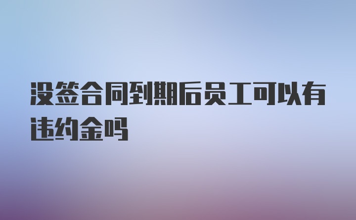 没签合同到期后员工可以有违约金吗