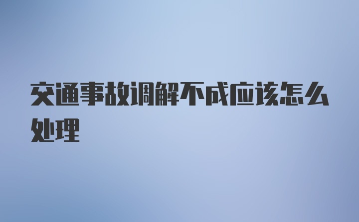 交通事故调解不成应该怎么处理