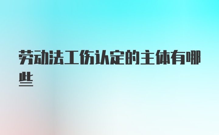 劳动法工伤认定的主体有哪些