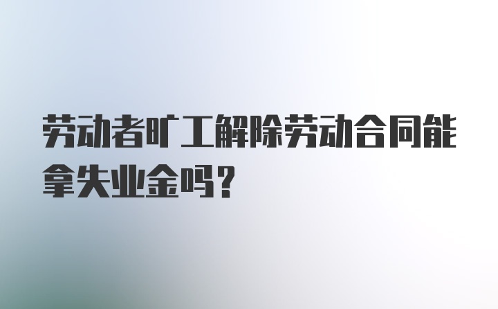 劳动者旷工解除劳动合同能拿失业金吗？