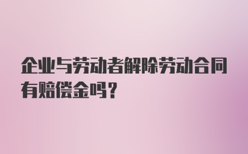 企业与劳动者解除劳动合同有赔偿金吗？