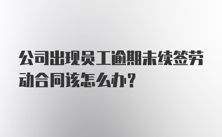 公司出现员工逾期未续签劳动合同该怎么办？