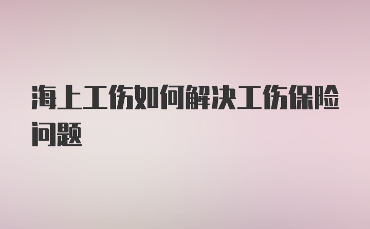 海上工伤如何解决工伤保险问题