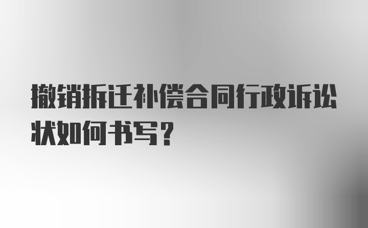 撤销拆迁补偿合同行政诉讼状如何书写？