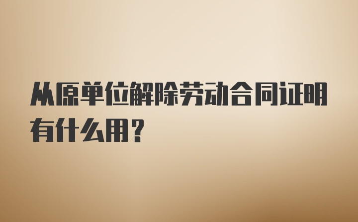 从原单位解除劳动合同证明有什么用？