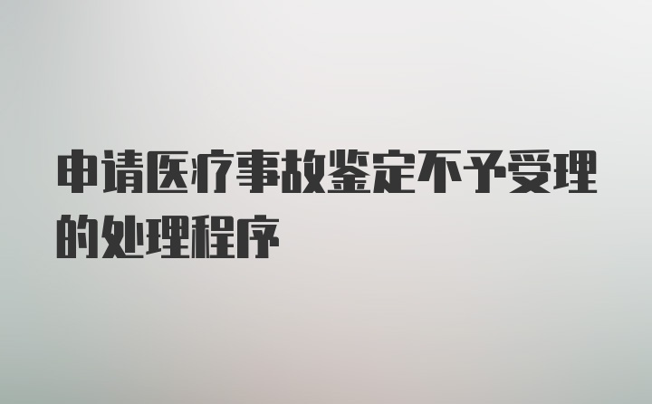 申请医疗事故鉴定不予受理的处理程序