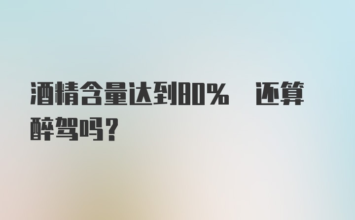 酒精含量达到80% 还算醉驾吗？