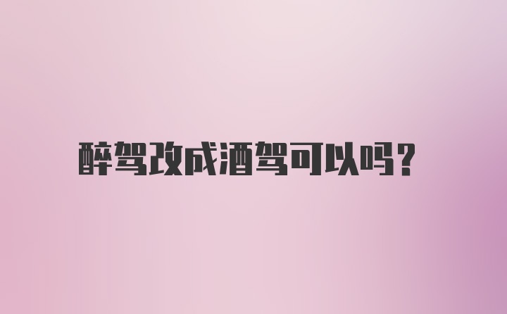 醉驾改成酒驾可以吗？