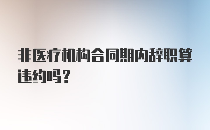 非医疗机构合同期内辞职算违约吗？