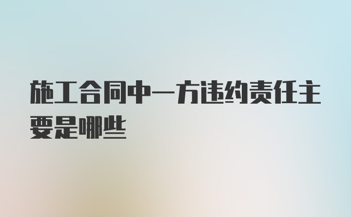 施工合同中一方违约责任主要是哪些