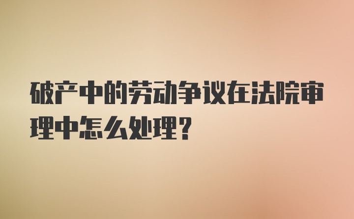 破产中的劳动争议在法院审理中怎么处理？