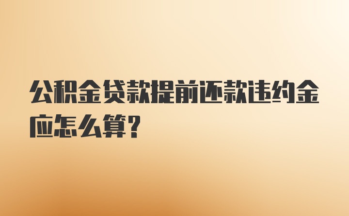 公积金贷款提前还款违约金应怎么算?