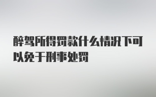 醉驾所得罚款什么情况下可以免于刑事处罚