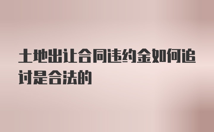 土地出让合同违约金如何追讨是合法的