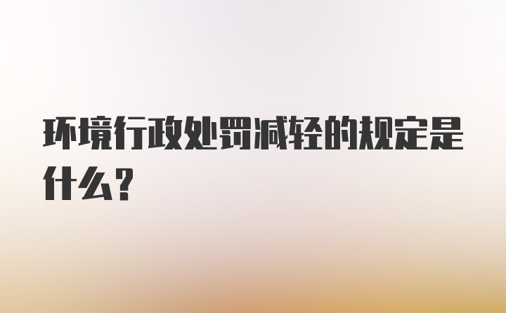 环境行政处罚减轻的规定是什么？