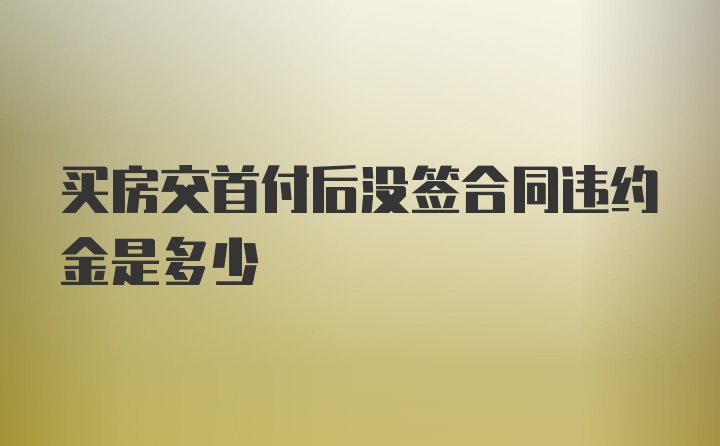 买房交首付后没签合同违约金是多少