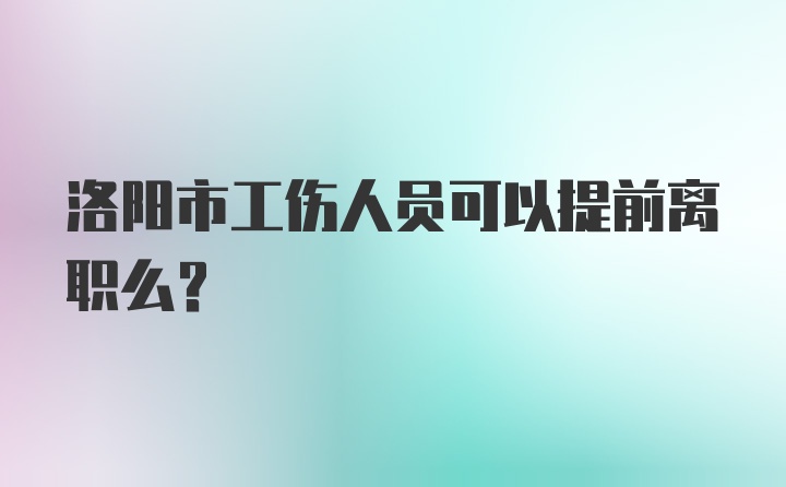 洛阳市工伤人员可以提前离职么？