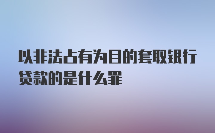 以非法占有为目的套取银行贷款的是什么罪