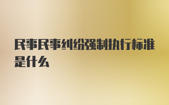 民事民事纠纷强制执行标准是什么