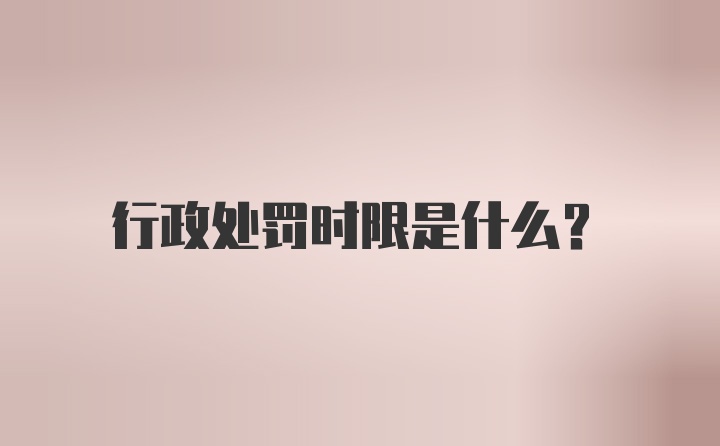 行政处罚时限是什么？