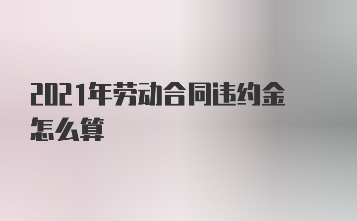 2021年劳动合同违约金怎么算