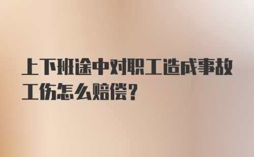 上下班途中对职工造成事故工伤怎么赔偿？