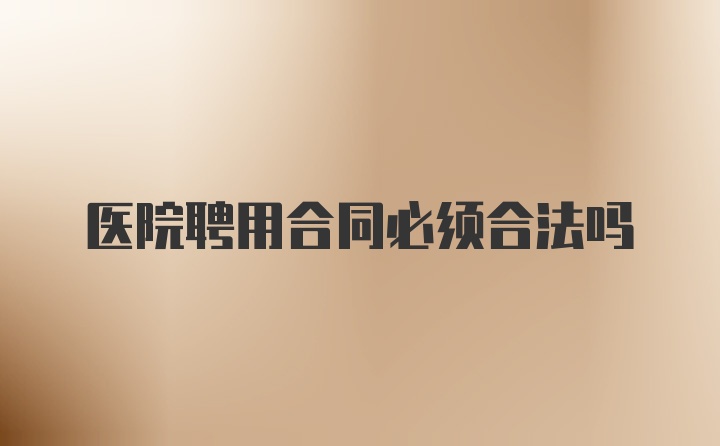 医院聘用合同必须合法吗