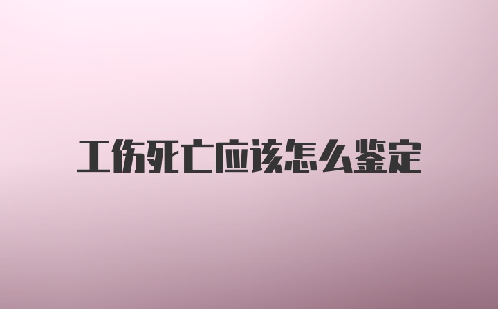 工伤死亡应该怎么鉴定